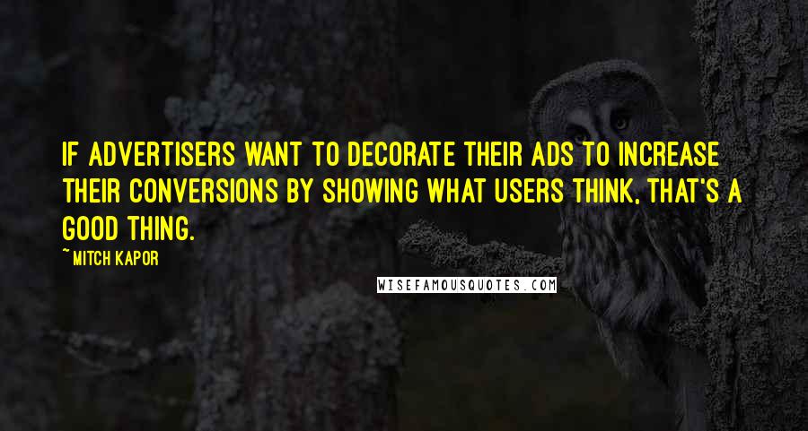 Mitch Kapor Quotes: If advertisers want to decorate their ads to increase their conversions by showing what users think, that's a good thing.