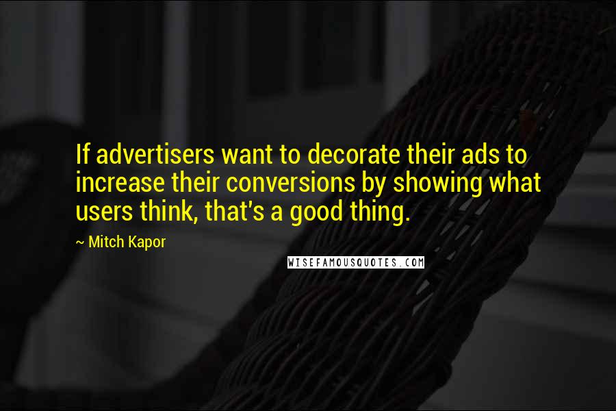 Mitch Kapor Quotes: If advertisers want to decorate their ads to increase their conversions by showing what users think, that's a good thing.