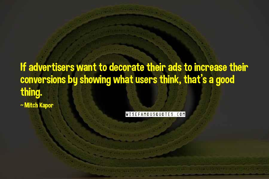 Mitch Kapor Quotes: If advertisers want to decorate their ads to increase their conversions by showing what users think, that's a good thing.