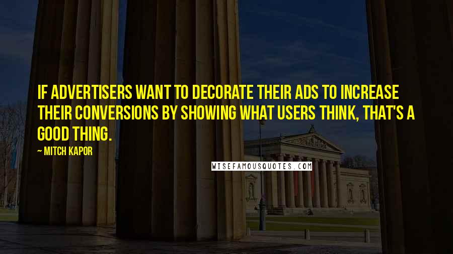 Mitch Kapor Quotes: If advertisers want to decorate their ads to increase their conversions by showing what users think, that's a good thing.