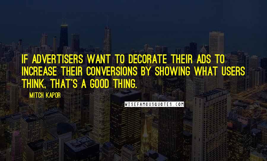 Mitch Kapor Quotes: If advertisers want to decorate their ads to increase their conversions by showing what users think, that's a good thing.