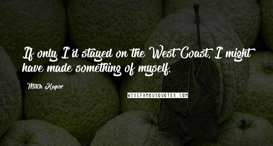 Mitch Kapor Quotes: If only I'd stayed on the West Coast, I might have made something of myself.