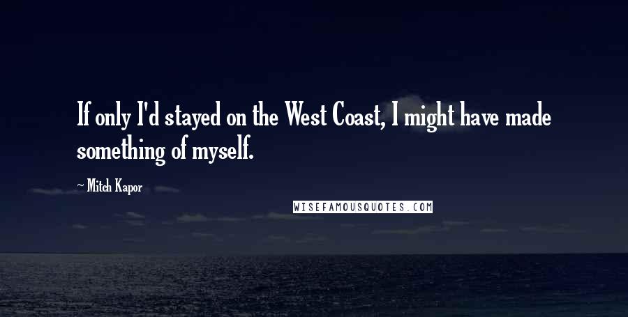 Mitch Kapor Quotes: If only I'd stayed on the West Coast, I might have made something of myself.