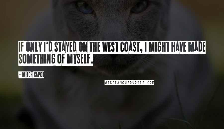 Mitch Kapor Quotes: If only I'd stayed on the West Coast, I might have made something of myself.