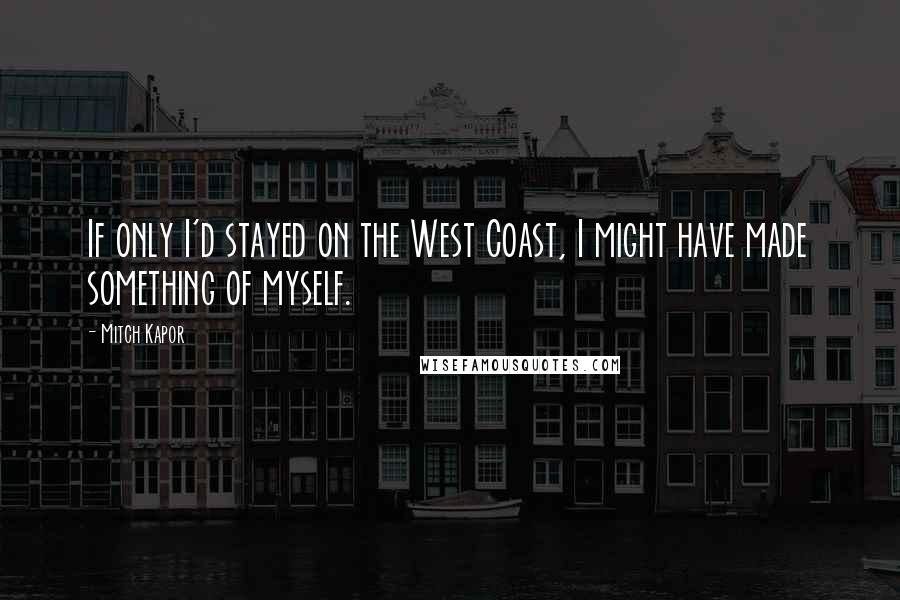 Mitch Kapor Quotes: If only I'd stayed on the West Coast, I might have made something of myself.