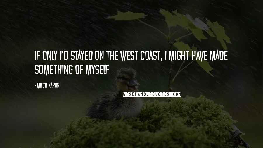 Mitch Kapor Quotes: If only I'd stayed on the West Coast, I might have made something of myself.