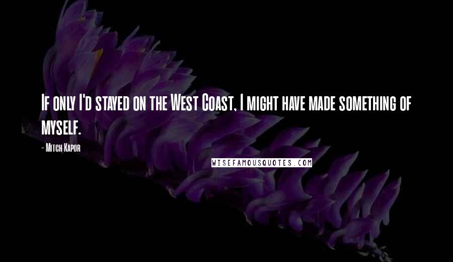 Mitch Kapor Quotes: If only I'd stayed on the West Coast, I might have made something of myself.