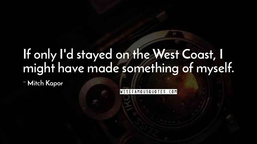 Mitch Kapor Quotes: If only I'd stayed on the West Coast, I might have made something of myself.