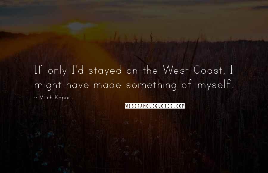 Mitch Kapor Quotes: If only I'd stayed on the West Coast, I might have made something of myself.