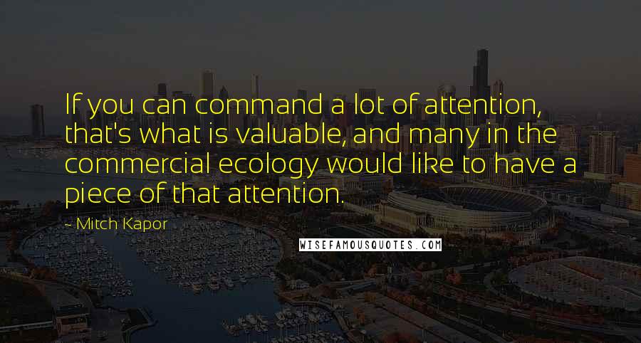 Mitch Kapor Quotes: If you can command a lot of attention, that's what is valuable, and many in the commercial ecology would like to have a piece of that attention.