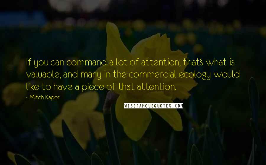 Mitch Kapor Quotes: If you can command a lot of attention, that's what is valuable, and many in the commercial ecology would like to have a piece of that attention.