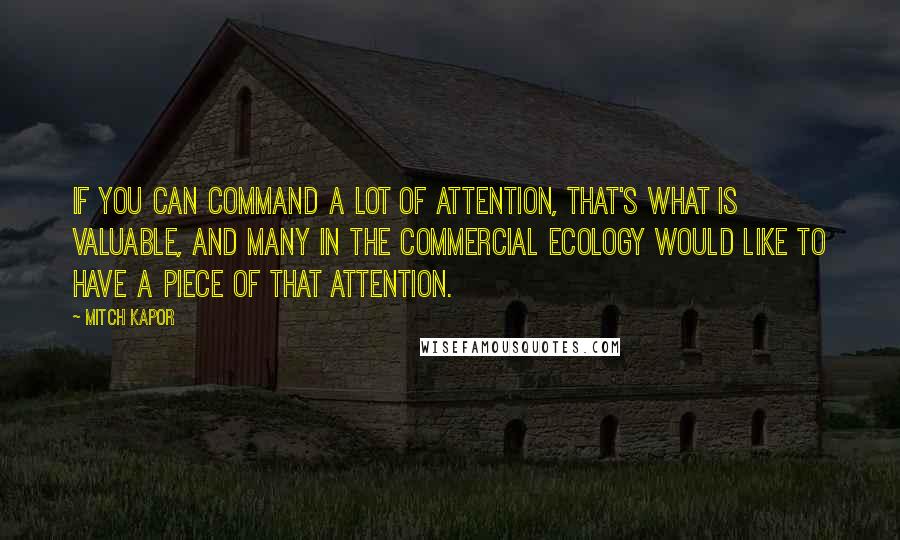 Mitch Kapor Quotes: If you can command a lot of attention, that's what is valuable, and many in the commercial ecology would like to have a piece of that attention.
