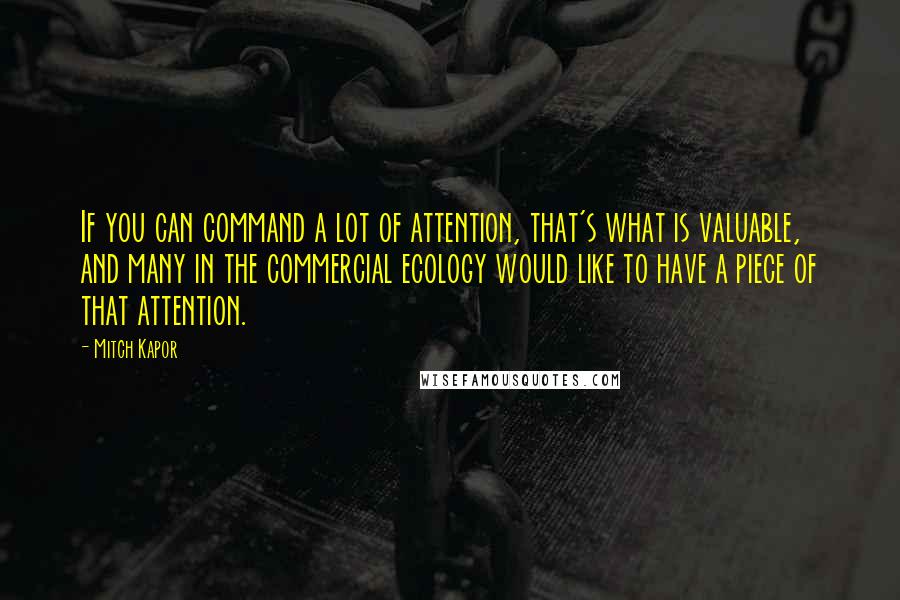 Mitch Kapor Quotes: If you can command a lot of attention, that's what is valuable, and many in the commercial ecology would like to have a piece of that attention.