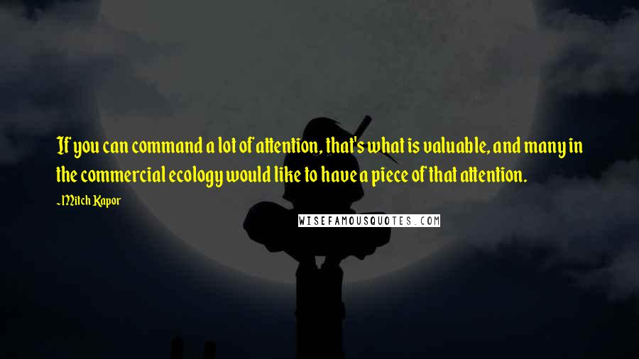 Mitch Kapor Quotes: If you can command a lot of attention, that's what is valuable, and many in the commercial ecology would like to have a piece of that attention.