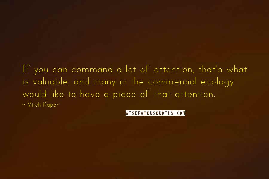 Mitch Kapor Quotes: If you can command a lot of attention, that's what is valuable, and many in the commercial ecology would like to have a piece of that attention.