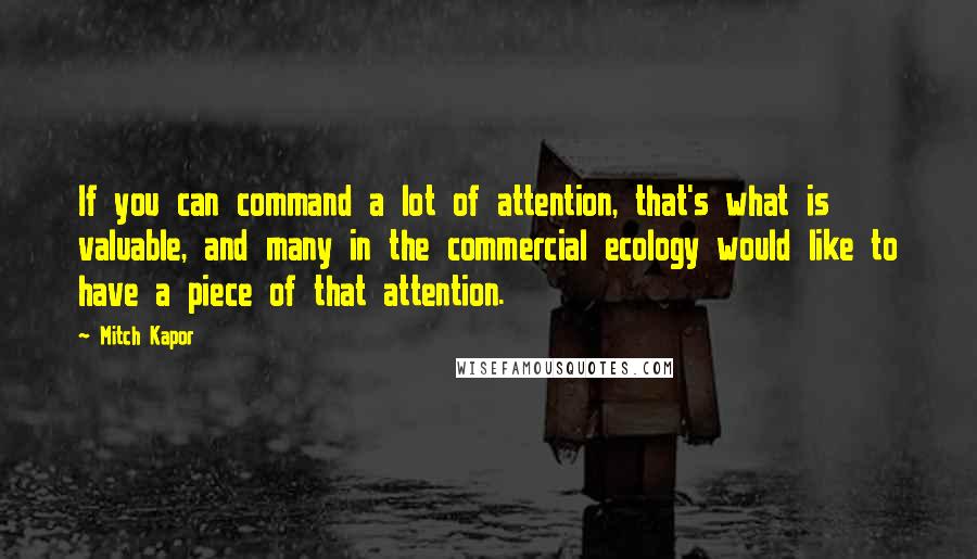 Mitch Kapor Quotes: If you can command a lot of attention, that's what is valuable, and many in the commercial ecology would like to have a piece of that attention.