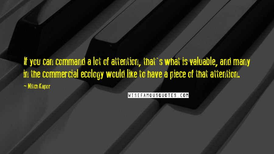 Mitch Kapor Quotes: If you can command a lot of attention, that's what is valuable, and many in the commercial ecology would like to have a piece of that attention.