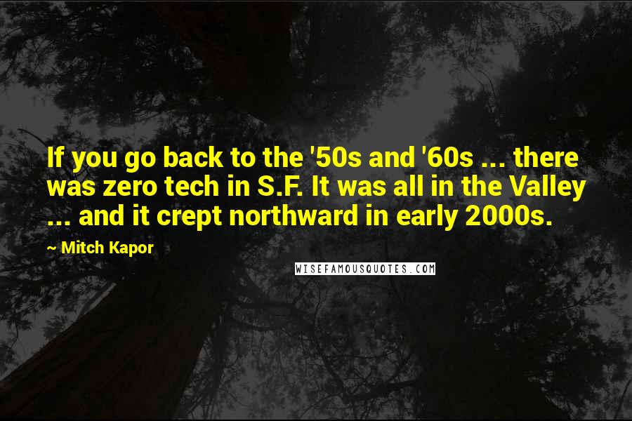 Mitch Kapor Quotes: If you go back to the '50s and '60s ... there was zero tech in S.F. It was all in the Valley ... and it crept northward in early 2000s.