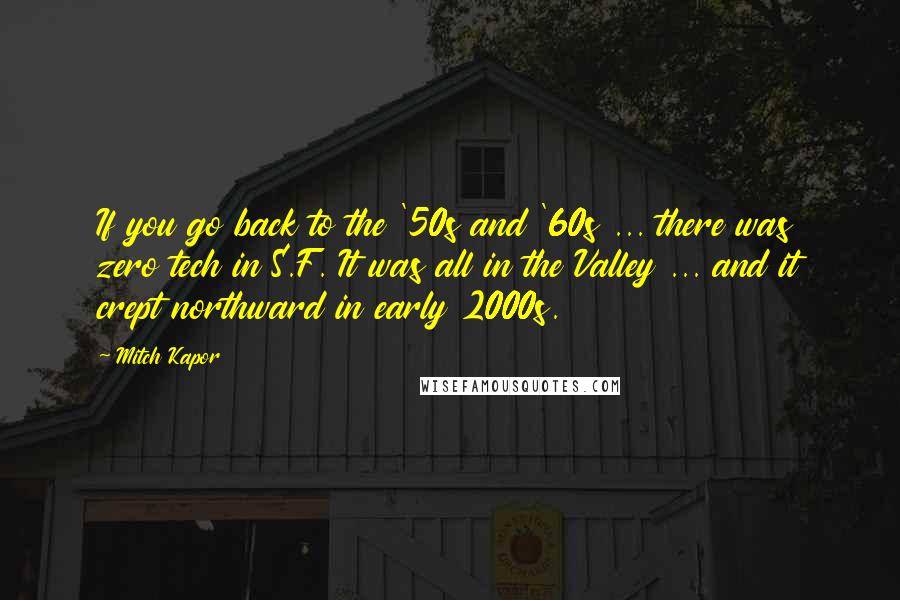 Mitch Kapor Quotes: If you go back to the '50s and '60s ... there was zero tech in S.F. It was all in the Valley ... and it crept northward in early 2000s.