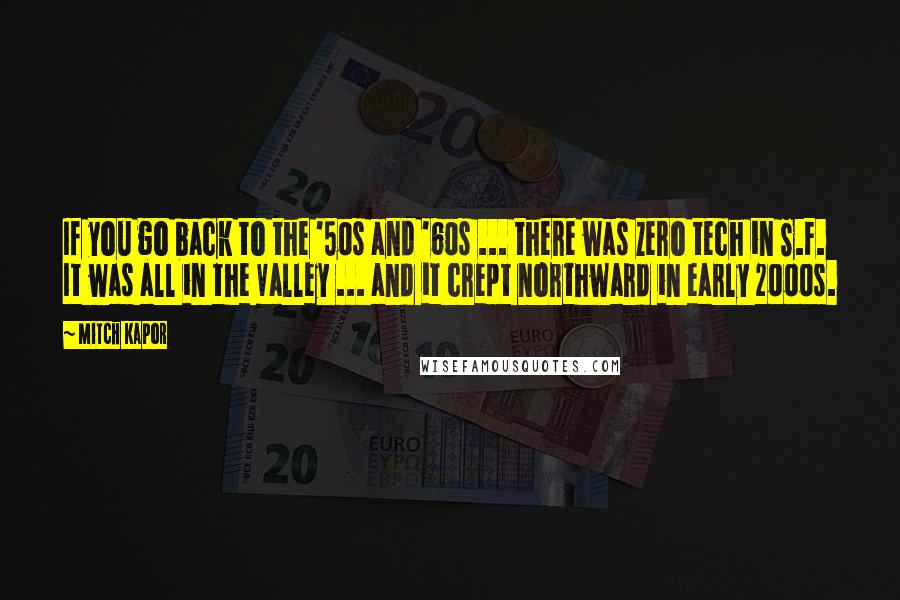 Mitch Kapor Quotes: If you go back to the '50s and '60s ... there was zero tech in S.F. It was all in the Valley ... and it crept northward in early 2000s.