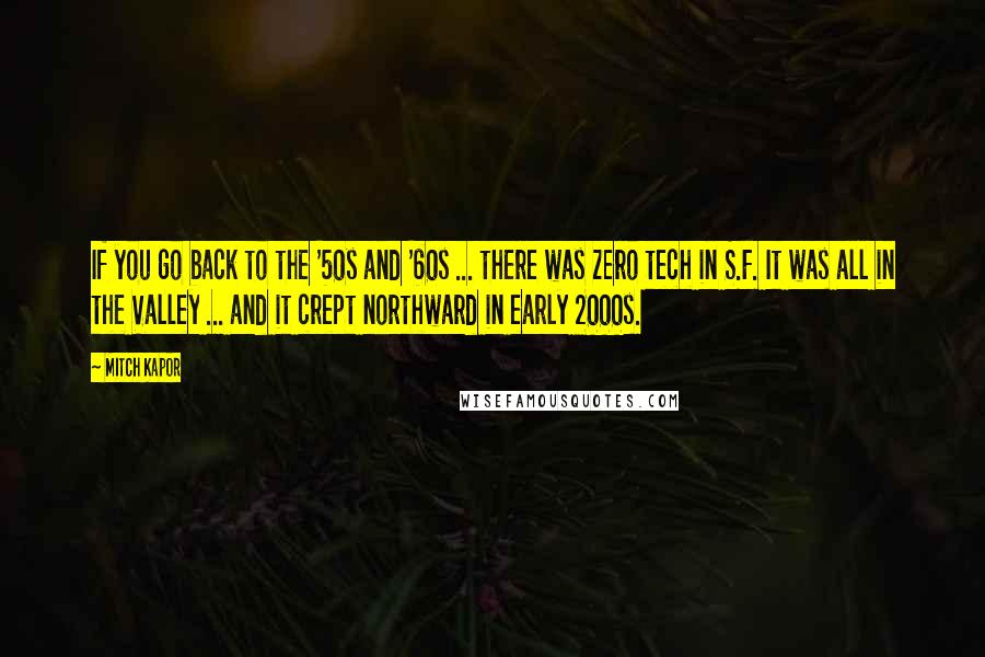 Mitch Kapor Quotes: If you go back to the '50s and '60s ... there was zero tech in S.F. It was all in the Valley ... and it crept northward in early 2000s.