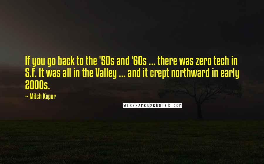 Mitch Kapor Quotes: If you go back to the '50s and '60s ... there was zero tech in S.F. It was all in the Valley ... and it crept northward in early 2000s.