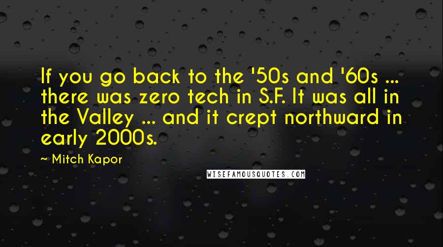 Mitch Kapor Quotes: If you go back to the '50s and '60s ... there was zero tech in S.F. It was all in the Valley ... and it crept northward in early 2000s.