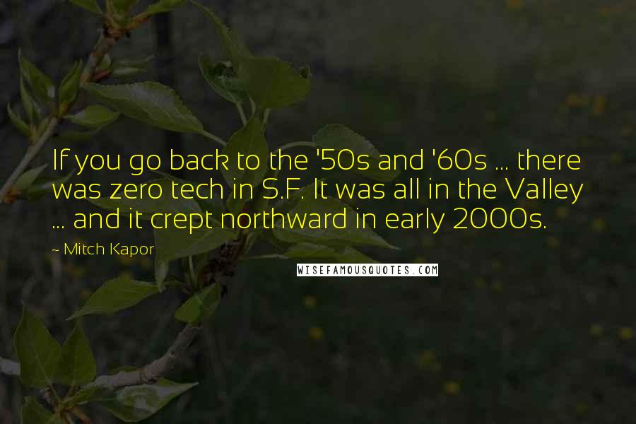 Mitch Kapor Quotes: If you go back to the '50s and '60s ... there was zero tech in S.F. It was all in the Valley ... and it crept northward in early 2000s.