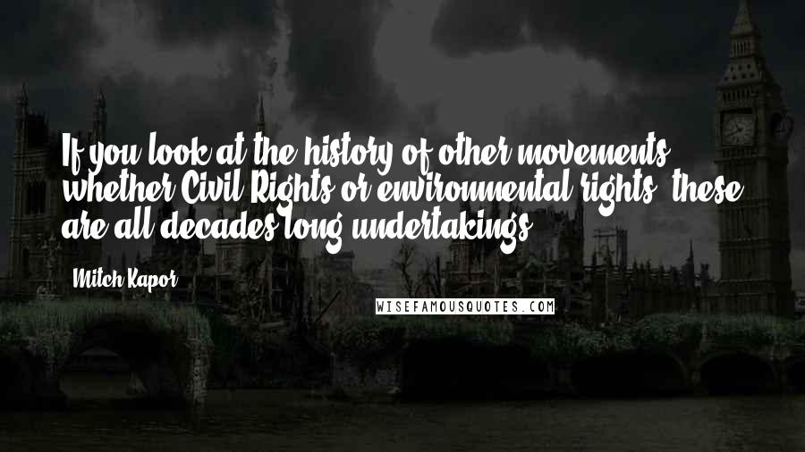 Mitch Kapor Quotes: If you look at the history of other movements, whether Civil Rights or environmental rights, these are all decades-long undertakings.