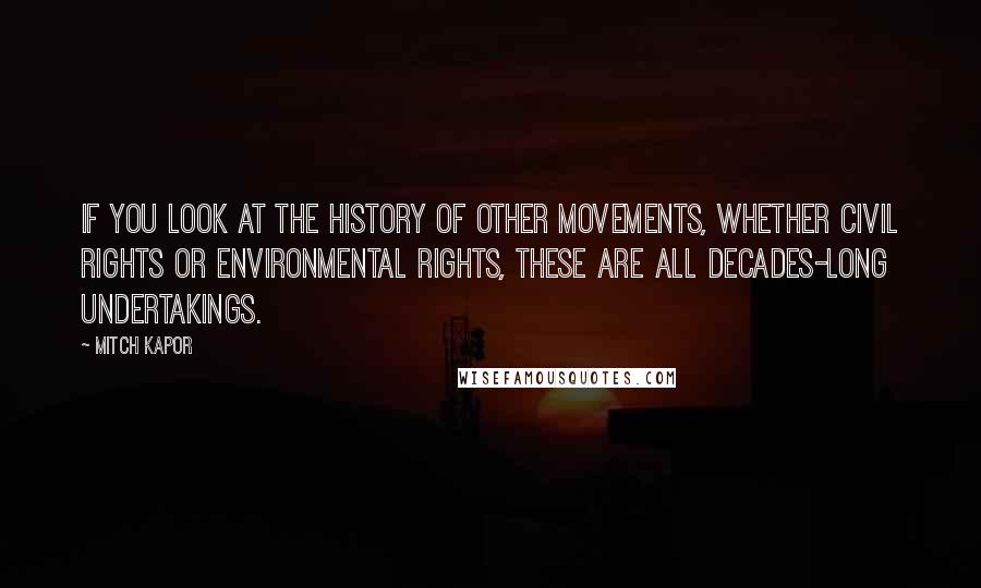 Mitch Kapor Quotes: If you look at the history of other movements, whether Civil Rights or environmental rights, these are all decades-long undertakings.