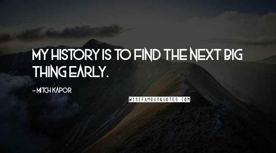 Mitch Kapor Quotes: My history is to find the next big thing early.
