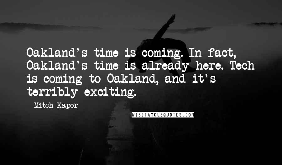 Mitch Kapor Quotes: Oakland's time is coming. In fact, Oakland's time is already here. Tech is coming to Oakland, and it's terribly exciting.