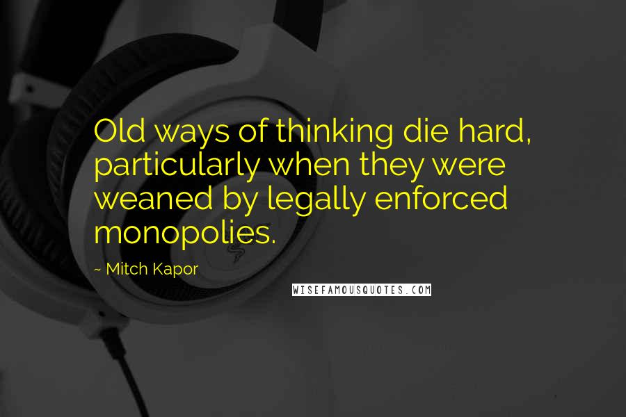 Mitch Kapor Quotes: Old ways of thinking die hard, particularly when they were weaned by legally enforced monopolies.