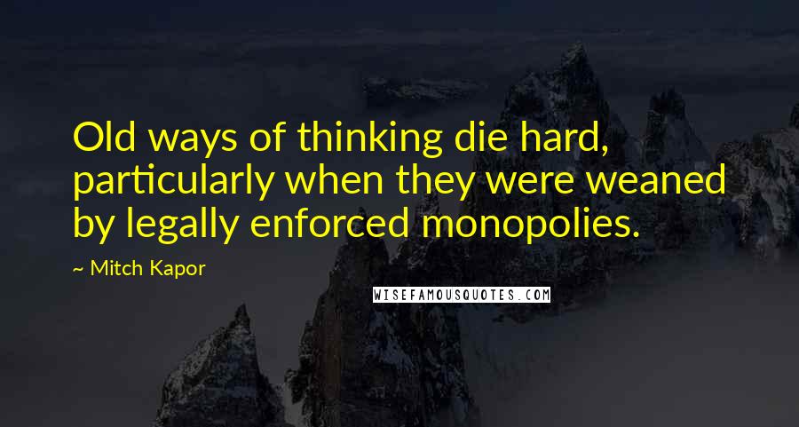 Mitch Kapor Quotes: Old ways of thinking die hard, particularly when they were weaned by legally enforced monopolies.