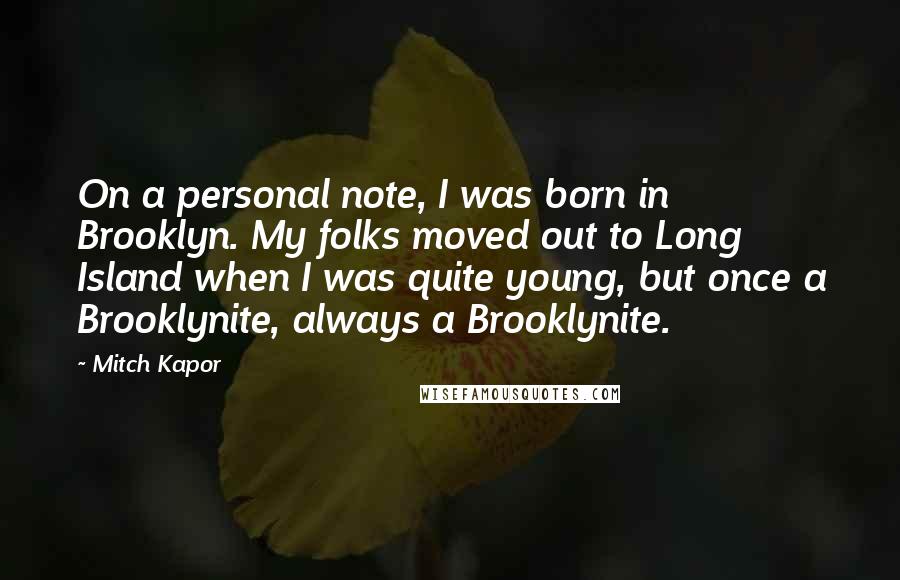Mitch Kapor Quotes: On a personal note, I was born in Brooklyn. My folks moved out to Long Island when I was quite young, but once a Brooklynite, always a Brooklynite.