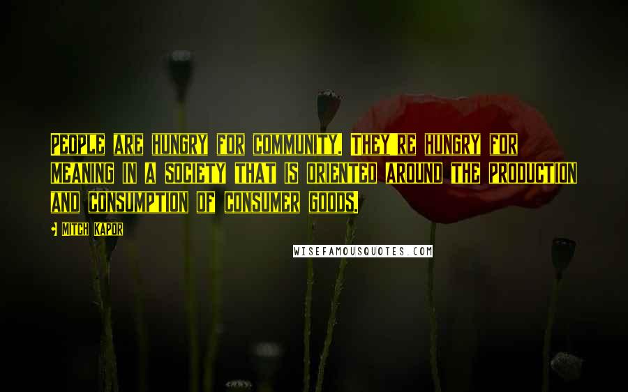Mitch Kapor Quotes: People are hungry for community. They're hungry for meaning in a society that is oriented around the production and consumption of consumer goods.