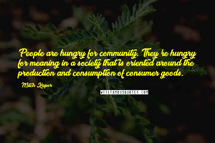 Mitch Kapor Quotes: People are hungry for community. They're hungry for meaning in a society that is oriented around the production and consumption of consumer goods.