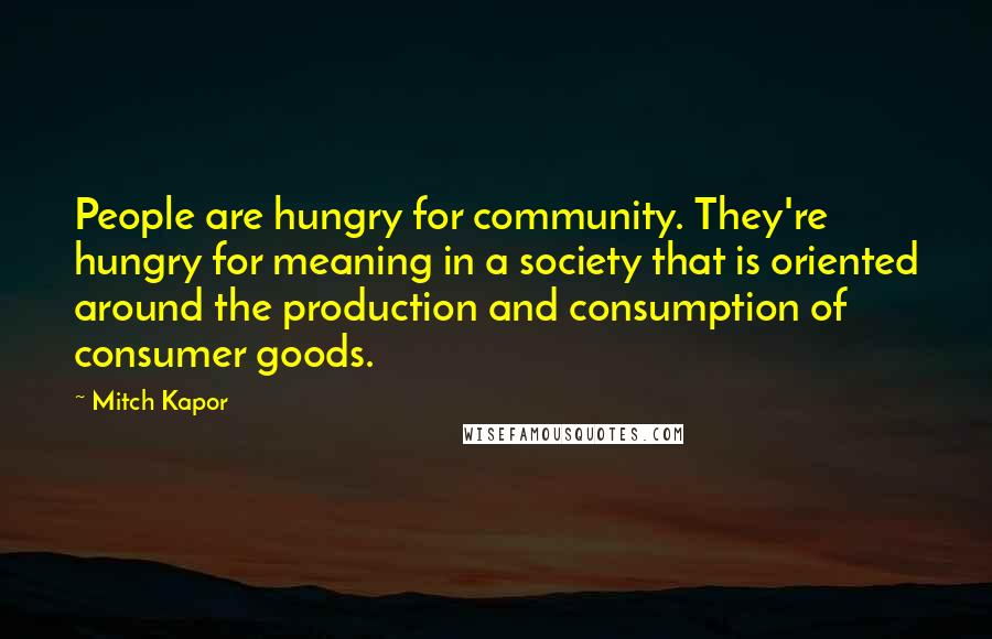 Mitch Kapor Quotes: People are hungry for community. They're hungry for meaning in a society that is oriented around the production and consumption of consumer goods.