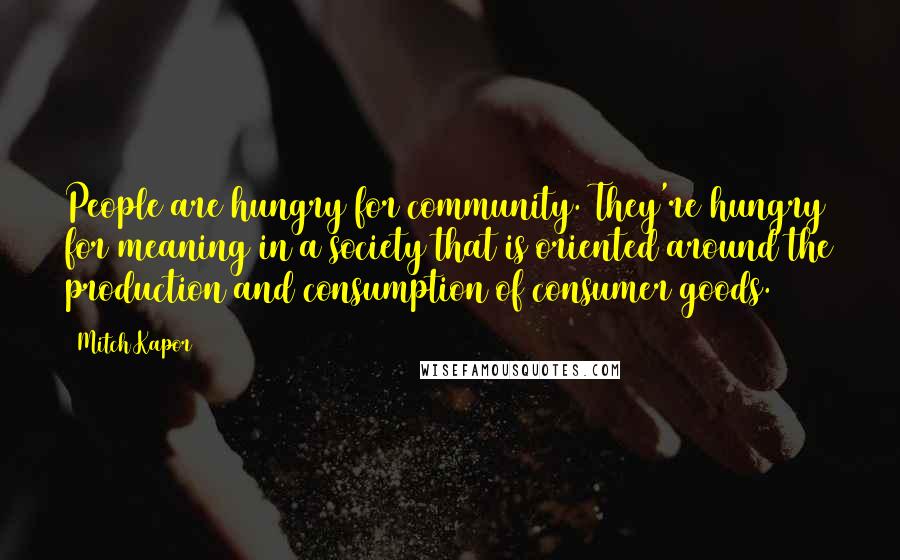 Mitch Kapor Quotes: People are hungry for community. They're hungry for meaning in a society that is oriented around the production and consumption of consumer goods.