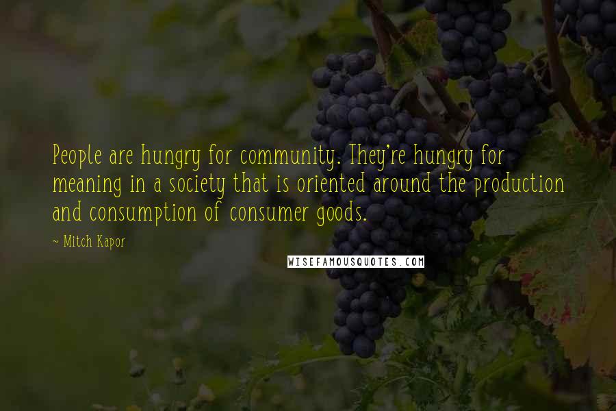 Mitch Kapor Quotes: People are hungry for community. They're hungry for meaning in a society that is oriented around the production and consumption of consumer goods.