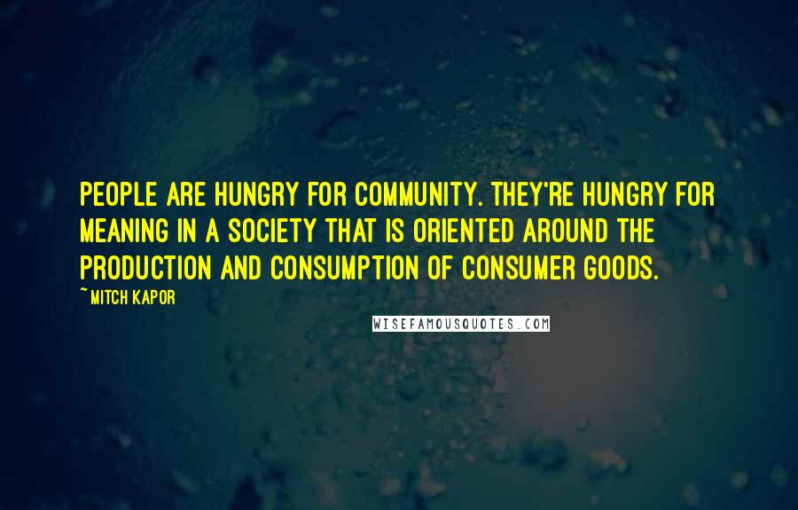 Mitch Kapor Quotes: People are hungry for community. They're hungry for meaning in a society that is oriented around the production and consumption of consumer goods.