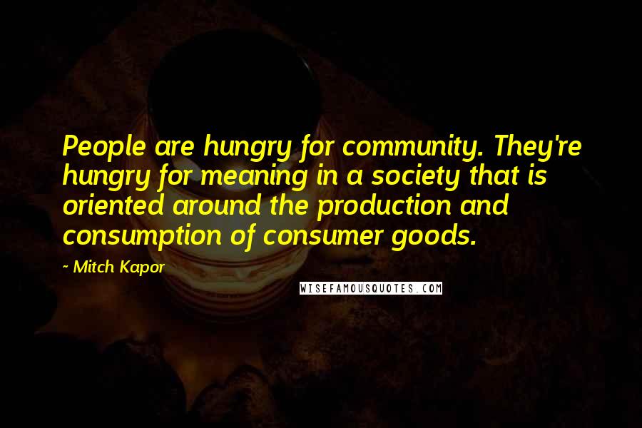 Mitch Kapor Quotes: People are hungry for community. They're hungry for meaning in a society that is oriented around the production and consumption of consumer goods.