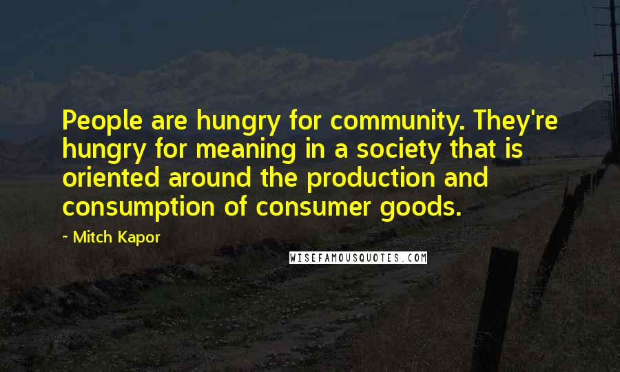 Mitch Kapor Quotes: People are hungry for community. They're hungry for meaning in a society that is oriented around the production and consumption of consumer goods.