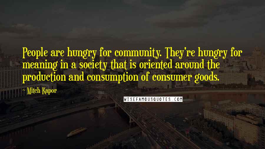 Mitch Kapor Quotes: People are hungry for community. They're hungry for meaning in a society that is oriented around the production and consumption of consumer goods.