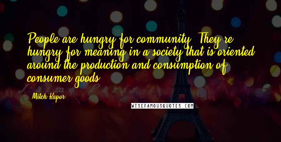 Mitch Kapor Quotes: People are hungry for community. They're hungry for meaning in a society that is oriented around the production and consumption of consumer goods.