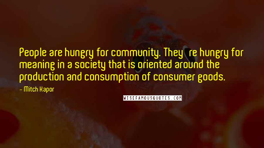 Mitch Kapor Quotes: People are hungry for community. They're hungry for meaning in a society that is oriented around the production and consumption of consumer goods.