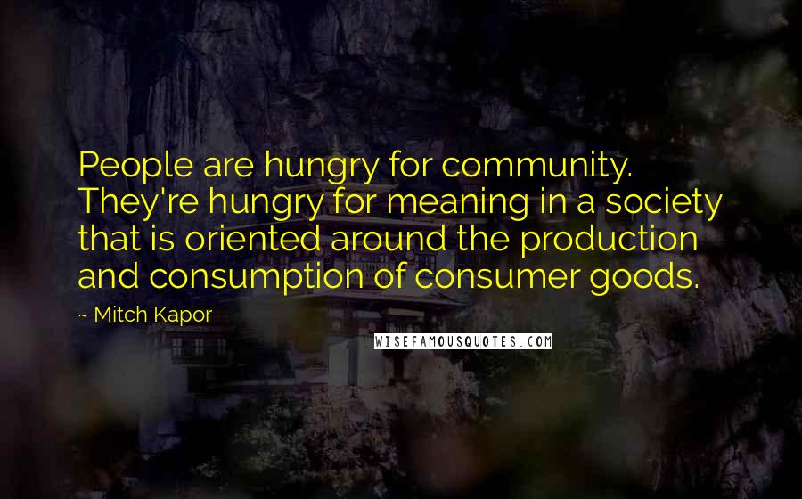 Mitch Kapor Quotes: People are hungry for community. They're hungry for meaning in a society that is oriented around the production and consumption of consumer goods.