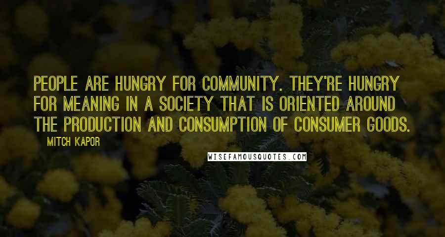 Mitch Kapor Quotes: People are hungry for community. They're hungry for meaning in a society that is oriented around the production and consumption of consumer goods.