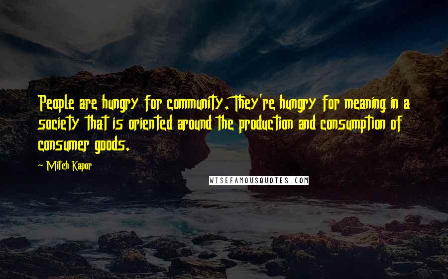 Mitch Kapor Quotes: People are hungry for community. They're hungry for meaning in a society that is oriented around the production and consumption of consumer goods.