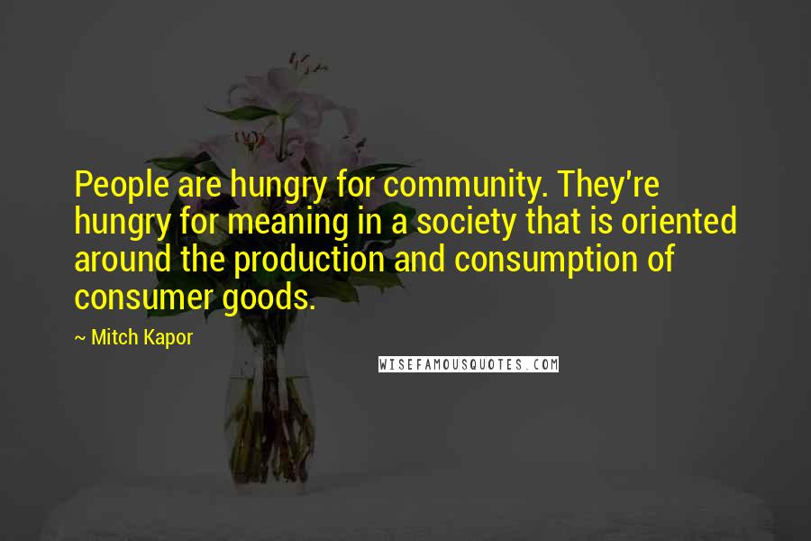 Mitch Kapor Quotes: People are hungry for community. They're hungry for meaning in a society that is oriented around the production and consumption of consumer goods.